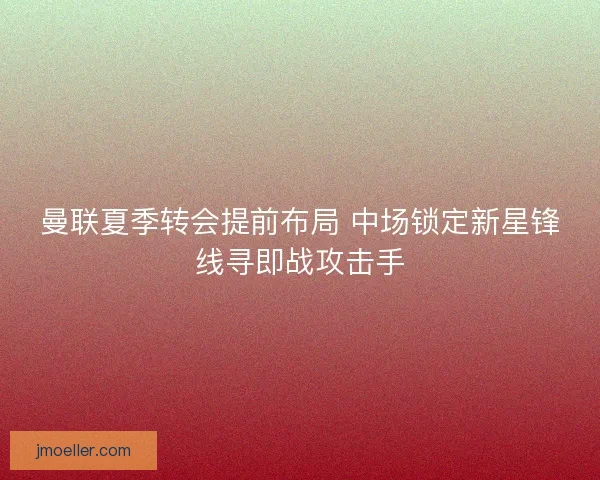曼联夏季转会提前布局 中场锁定新星锋线寻即战攻击手 曼联夏季转会提前布局 中场锁定新星锋线寻即战攻击手