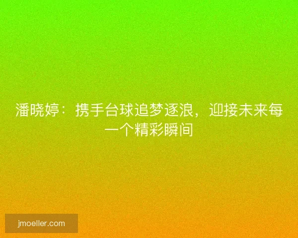 潘晓婷:携手台球追梦逐浪,迎接未来每一个精彩瞬间 潘晓婷:携手台球追梦逐浪,迎接未来每一个精彩瞬间