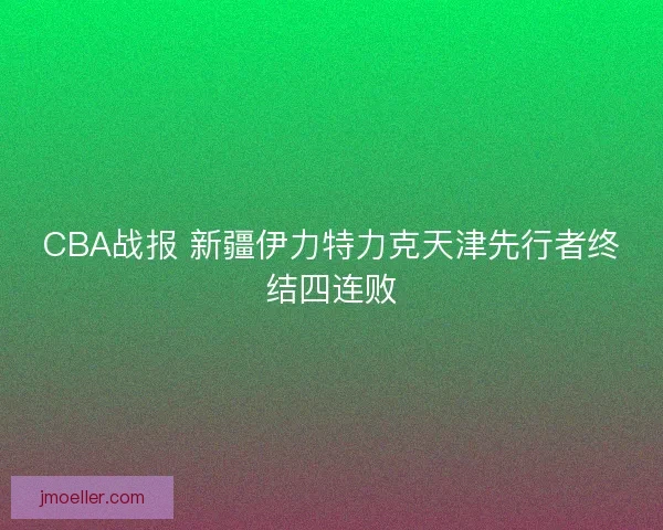 CBA战报 新疆伊力特力克天津先行者终结四连败