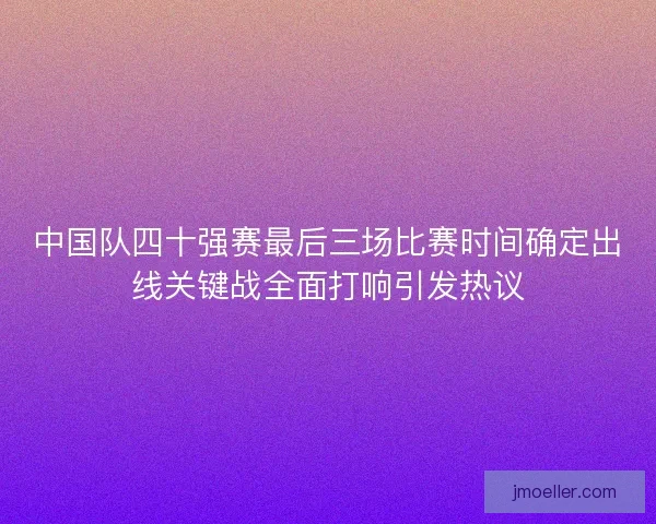 中国队四十强赛最后三场比赛时间确定出线关键战全面打响引发热议