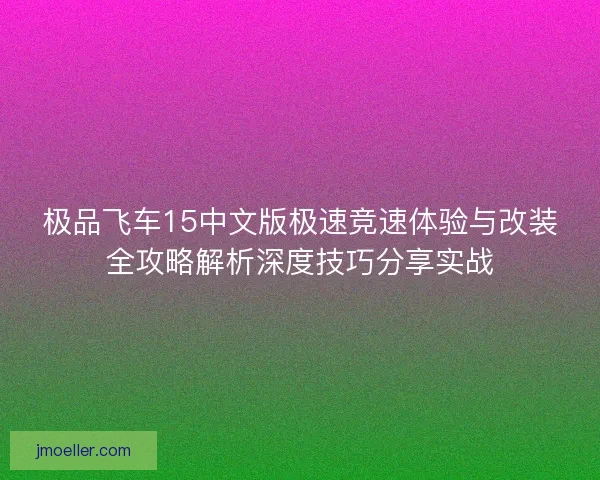 极品飞车15中文版极速竞速体验与改装全攻略解析深度技巧分享实战