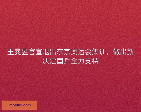王曼昱官宣退出东京奥运会集训，做出新决定国乒全力支持