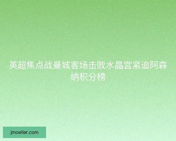 英超焦点战曼城客场击败水晶宫紧追阿森纳积分榜