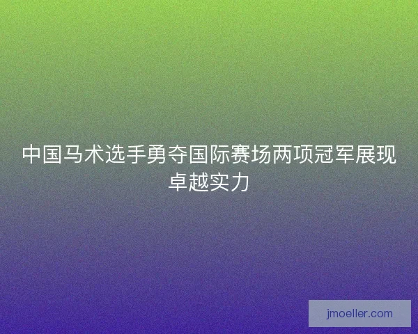 中国马术选手勇夺国际赛场两项冠军展现卓越实力 中国马术选手勇夺国际赛场两项冠军展现卓越实力