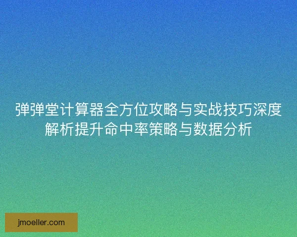 弹弹堂计算器全方位攻略与实战技巧深度解析提升命中率策略与数据分析
