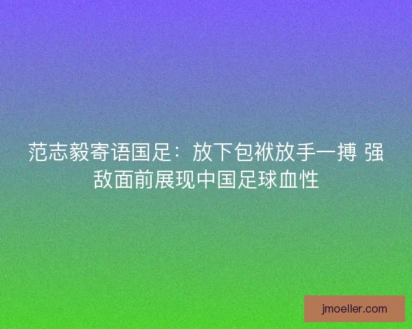 范志毅寄语国足：放下包袱放手一搏 强敌面前展现中国足球血性