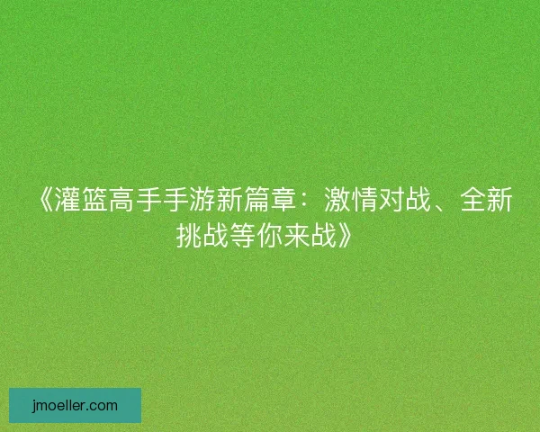 《灌篮高手手游新篇章：激情对战、全新挑战等你来战》