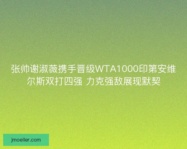 张帅谢淑薇携手晋级WTA1000印第安维尔斯双打四强 力克强敌展现默契
