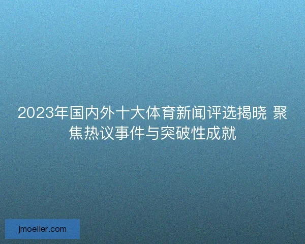 2023年国内外十大体育新闻评选揭晓 聚焦热议事件与突破性成就