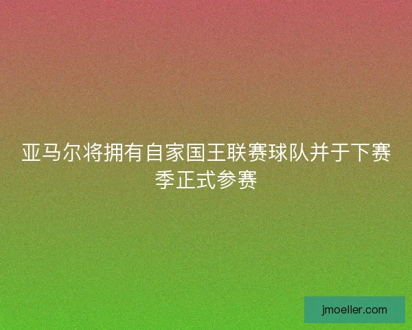 亚马尔将拥有自家国王联赛球队并于下赛季正式参赛 亚马尔将拥有自家国王联赛球队并于下赛季正式参赛